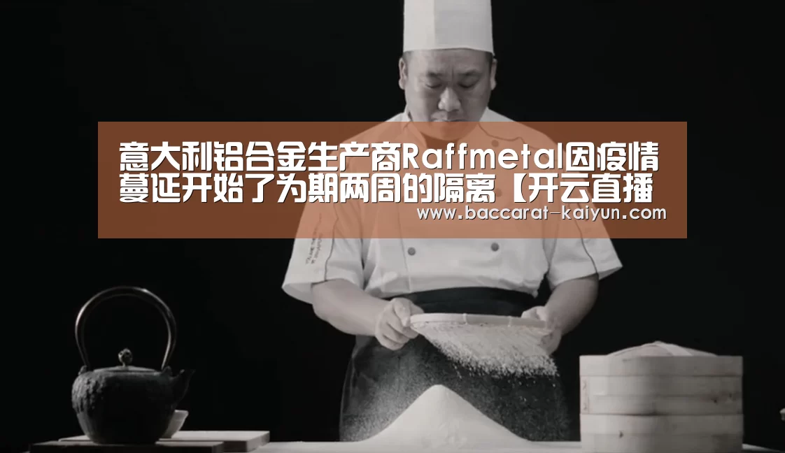 意大利铝合金生产商Raffmetal因疫情蔓延开始了为期两周的隔离【开云直播】(图1) 开云竞猜
