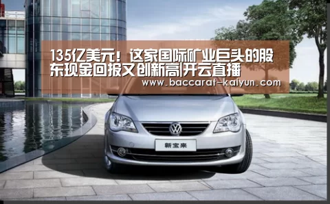 135亿美元!这家国际矿业巨头的股东现金回报又创新高|开云直播(图1) 开云赛事