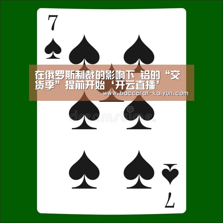 在俄罗斯制裁的影响下 铝的“交货季”提前开始‘开云直播’(图3) 开云竞猜
